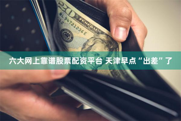 六大网上靠谱股票配资平台 天津早点“出差”了