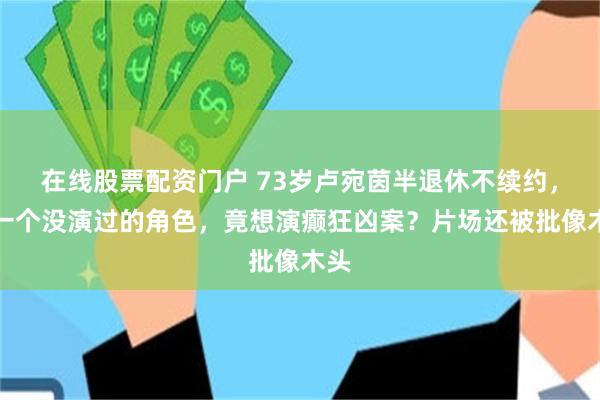 在线股票配资门户 73岁卢宛茵半退休不续约，等一个没演过的角色，竟想演癫狂凶案？片场还被批像木头