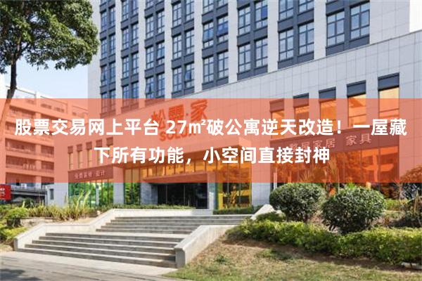 股票交易网上平台 27㎡破公寓逆天改造！一屋藏下所有功能，小空间直接封神